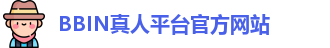 BBIN真人平台(中国)官方网站 | 十大正规真人游戏平台